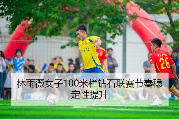 林雨薇女子100米栏钻石联赛节奏稳定性提升