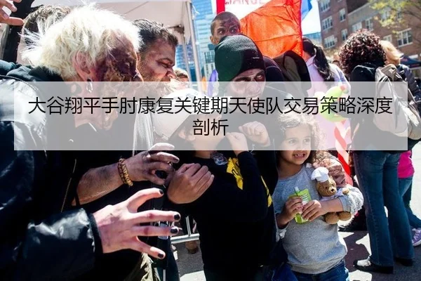 大谷翔平手肘康复关键期天使队交易策略深度剖析