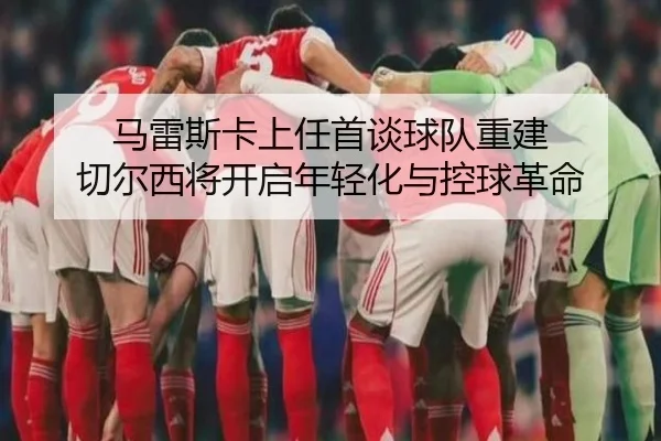 马雷斯卡上任首谈球队重建 切尔西将开启年轻化与控球革命