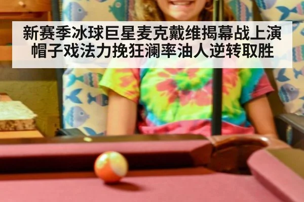 新赛季冰球巨星麦克戴维揭幕战上演帽子戏法力挽狂澜率油人逆转取胜