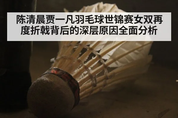 陈清晨贾一凡羽毛球世锦赛女双再度折戟背后的深层原因全面分析