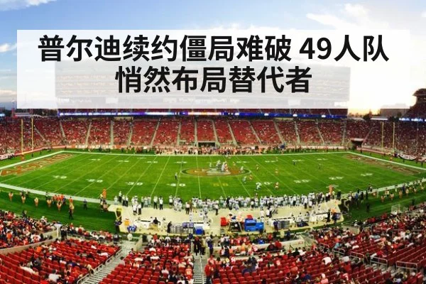 普尔迪续约僵局难破 49人队悄然布局替代者