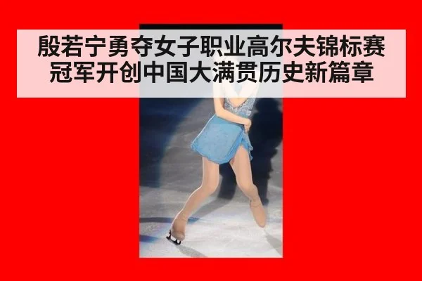 殷若宁勇夺女子职业高尔夫锦标赛冠军开创中国大满贯历史新篇章