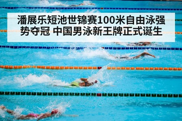 潘展乐短池世锦赛100米自由泳强势夺冠 中国男泳新王牌正式诞生