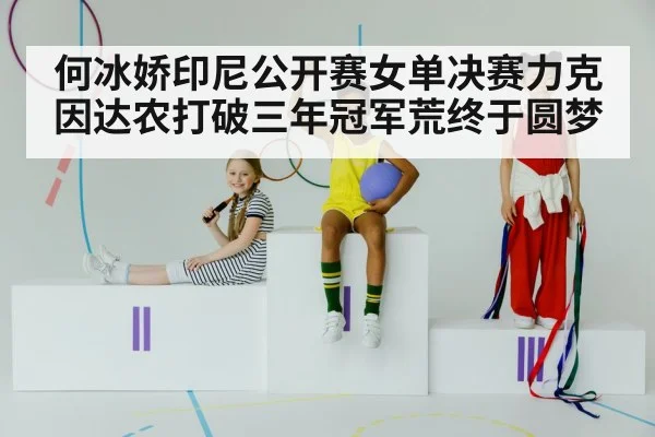 何冰娇印尼公开赛女单决赛力克因达农打破三年冠军荒终于圆梦